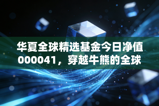 华夏全球精选基金今日净值000041,穿越牛熊的全球资产配置,我们该如何守住这份远方的收益?