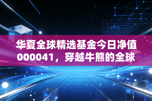 华夏全球精选基金今日净值000041,穿越牛熊的全球资产配置,我们该如何守住这份远方的收益?