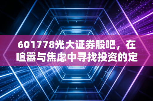 601778光大证券股吧,在喧嚣与焦虑中寻找投资的定力