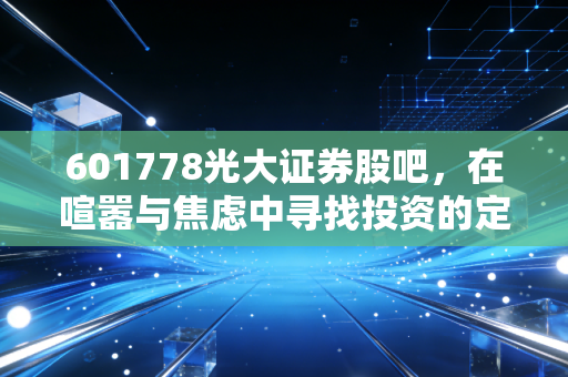 601778光大证券股吧,在喧嚣与焦虑中寻找投资的定力