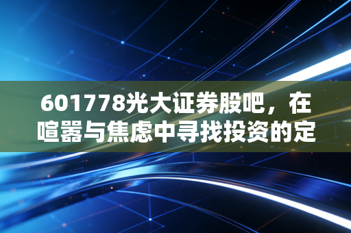 601778光大证券股吧,在喧嚣与焦虑中寻找投资的定力