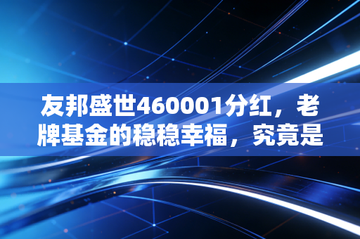 友邦盛世460001分红，老牌基金的稳稳幸福，究竟是真金白银还是数字游戏？