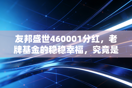 友邦盛世460001分红，老牌基金的稳稳幸福，究竟是真金白银还是数字游戏？