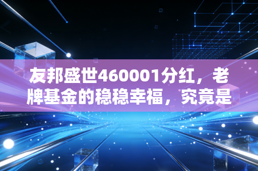友邦盛世460001分红，老牌基金的稳稳幸福，究竟是真金白银还是数字游戏？