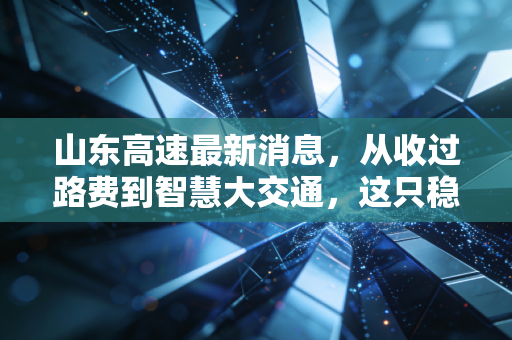 山东高速最新消息，从收过路费到智慧大交通，这只稳健的现金奶牛还能持有吗？