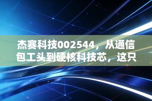 杰赛科技002544,从通信包工头到硬核科技芯,这只中电科系标的有何玄机?