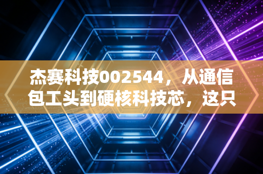 杰赛科技002544,从通信包工头到硬核科技芯,这只中电科系标的有何玄机?