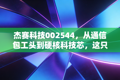 杰赛科技002544,从通信包工头到硬核科技芯,这只中电科系标的有何玄机?