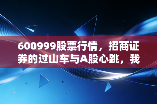 600999股票行情,招商证券的过山车与A股心跳,我们该贪婪还是恐惧?