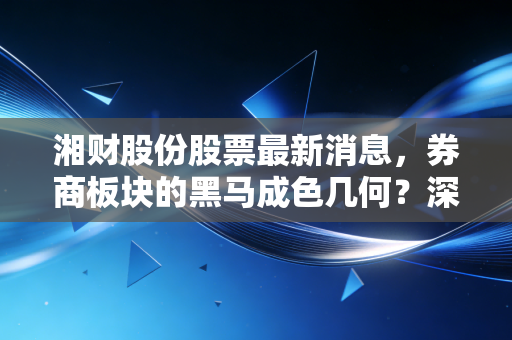 湘财股份股票最新消息,券商板块的黑马成色几何?深度拆解投资逻辑与实战策略