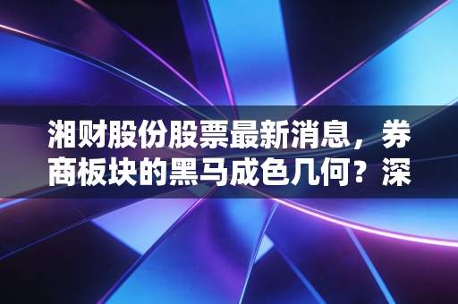 湘财股份股票最新消息,券商板块的黑马成色几何?深度拆解投资逻辑与实战策略