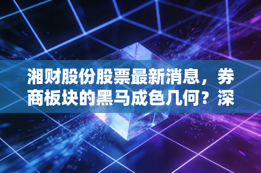 湘财股份股票最新消息,券商板块的黑马成色几何?深度拆解投资逻辑与实战策略