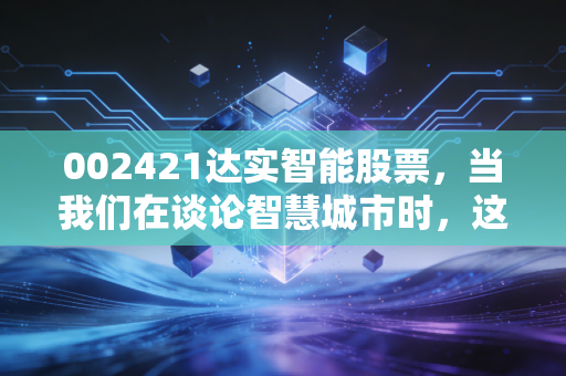 002421达实智能股票,当我们在谈论智慧城市时,这只物联网老兵到底值不值得托付?