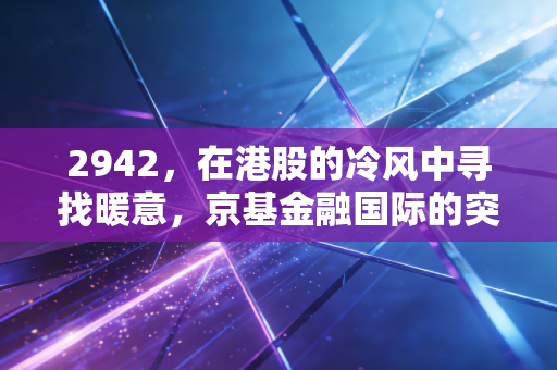 2942,在港股的冷风中寻找暖意,京基金融国际的突围与困局