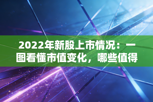 2022年新股上市情况：一图看懂市值变化，哪些值得投资？