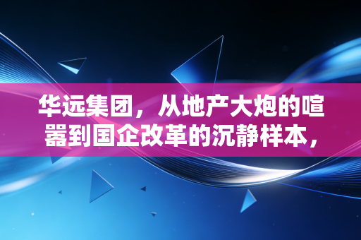 华远集团，从地产大炮的喧嚣到国企改革的沉静样本，一个时代的缩影