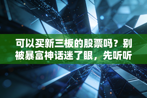 可以买新三板的股票吗？别被暴富神话迷了眼，先听听我这十年财经路的真心话