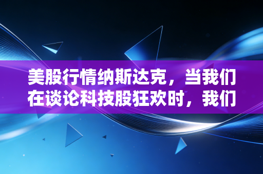 美股行情纳斯达克，当我们在谈论科技股狂欢时，我们在谈论什么？——从AI梦想到现实落地的深度思考