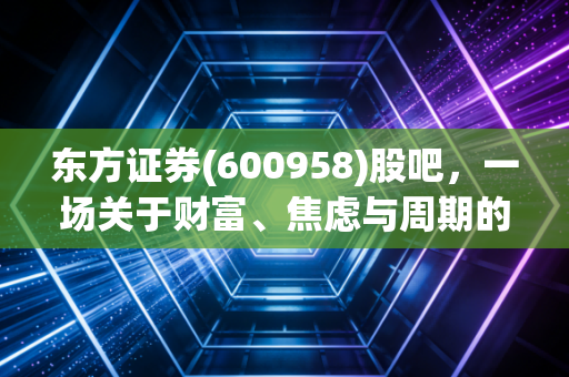 东方证券(600958)股吧,一场关于财富、焦虑与周期的深度对话