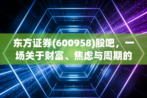 东方证券(600958)股吧,一场关于财富、焦虑与周期的深度对话