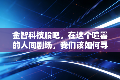 金智科技股吧,在这个喧嚣的人间剧场,我们该如何寻找自己的投资剧本?