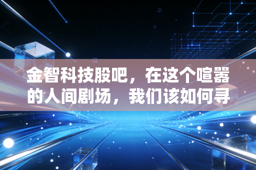 金智科技股吧,在这个喧嚣的人间剧场,我们该如何寻找自己的投资剧本?