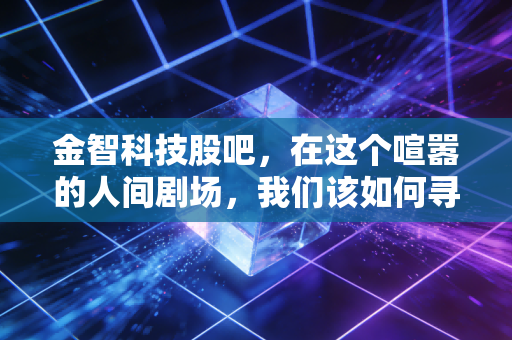 金智科技股吧,在这个喧嚣的人间剧场,我们该如何寻找自己的投资剧本?