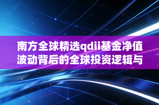 南方全球精选qdii基金净值波动背后的全球投资逻辑与普通人如何借船出海