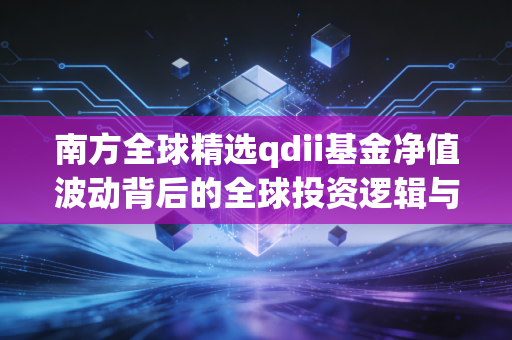 南方全球精选qdii基金净值波动背后的全球投资逻辑与普通人如何借船出海
