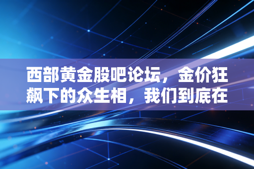 西部黄金股吧论坛，金价狂飙下的众生相，我们到底在博弈什么？