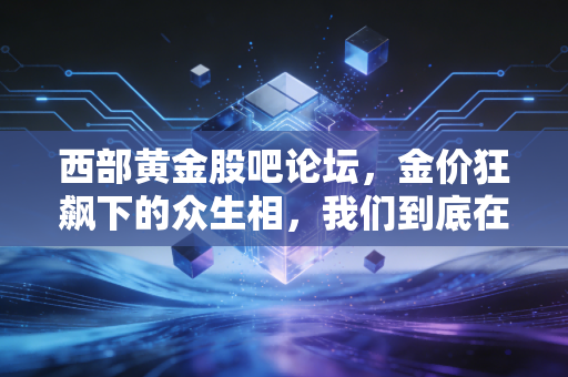 西部黄金股吧论坛，金价狂飙下的众生相，我们到底在博弈什么？