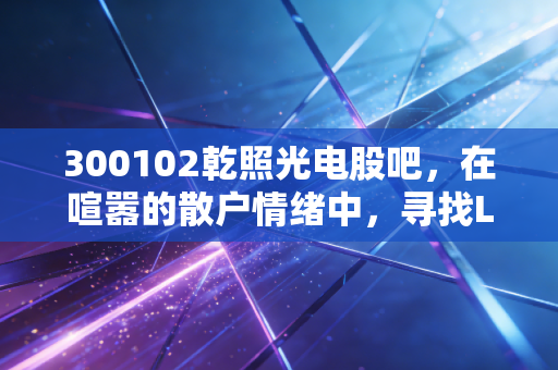 300102乾照光电股吧，在喧嚣的散户情绪中，寻找LED芯片周期的真实价值