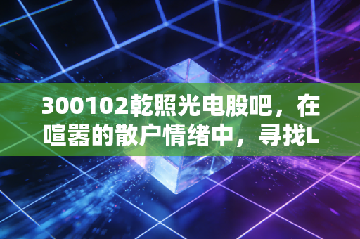 300102乾照光电股吧，在喧嚣的散户情绪中，寻找LED芯片周期的真实价值