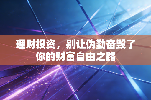 理财投资,别让伪勤奋毁了你的财富自由之路