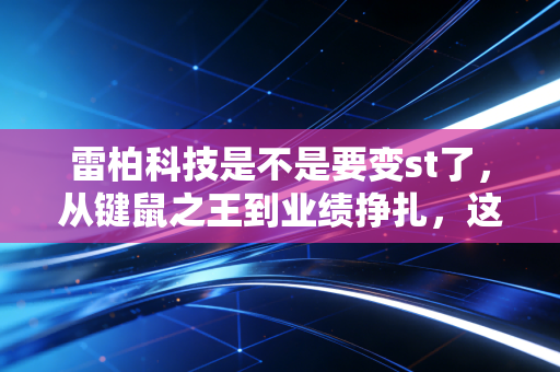 雷柏科技是不是要变st了,从键鼠之王到业绩挣扎,这只老牌股的隐忧与救赎