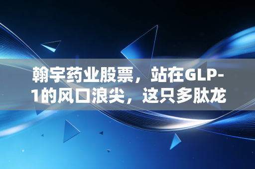 翰宇药业股票,站在GLP-1的风口浪尖,这只多肽龙头是真金还是镀金?