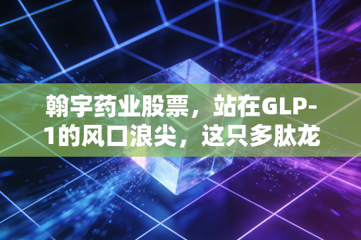 翰宇药业股票,站在GLP-1的风口浪尖,这只多肽龙头是真金还是镀金?