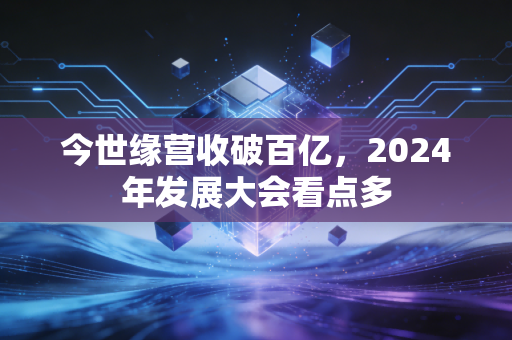 今世缘营收破百亿,2024年发展大会看点多