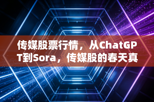 传媒股票行情,从ChatGPT到Sora,传媒股的春天真的来了吗?