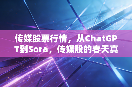 传媒股票行情,从ChatGPT到Sora,传媒股的春天真的来了吗?