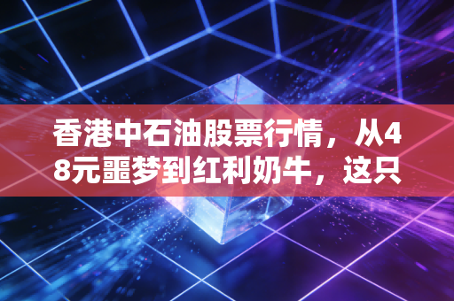 香港中石油股票行情,从48元噩梦到红利奶牛,这只大象还能起舞多久?