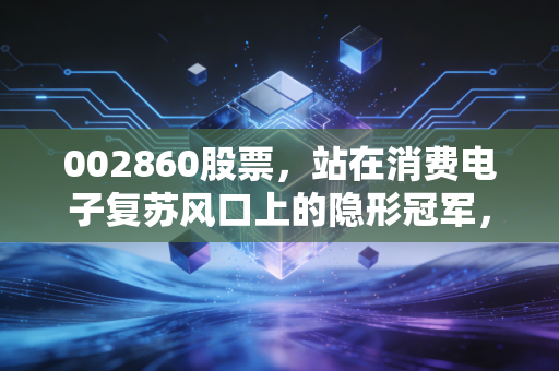 002860股票,站在消费电子复苏风口上的隐形冠军,龙旗科技的投资逻辑深度拆解