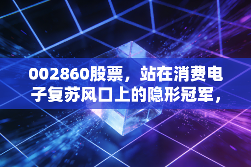 002860股票，站在消费电子复苏风口上的隐形冠军，龙旗科技的投资逻辑深度拆解