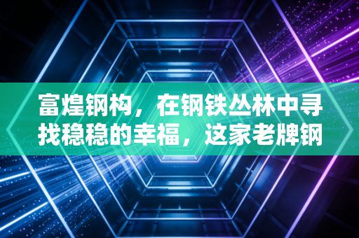 富煌钢构,在钢铁丛林中寻找稳稳的幸福,这家老牌钢企到底值不值得你托付?