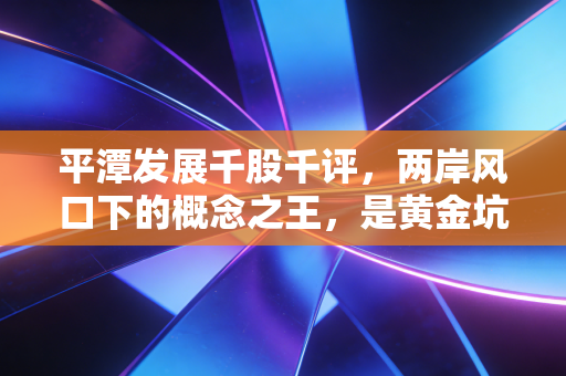 平潭发展千股千评，两岸风口下的概念之王，是黄金坑还是接飞刀？