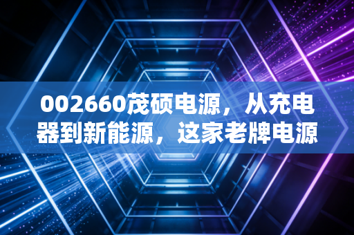 002660茂硕电源，从充电器到新能源，这家老牌电源厂的第二春真的来了吗？