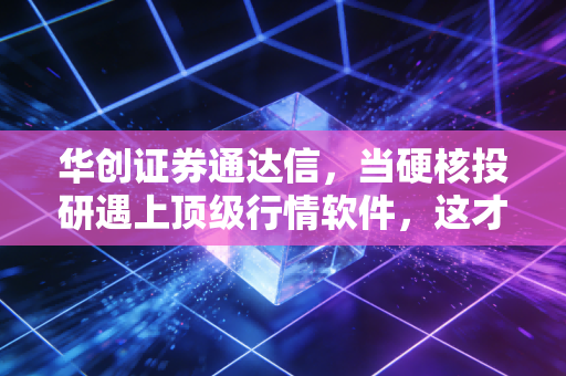 华创证券通达信,当硬核投研遇上顶级行情软件,这才是散户的进阶之路