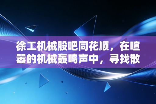 徐工机械股吧同花顺，在喧嚣的机械轰鸣声中，寻找散户的悲欢离合