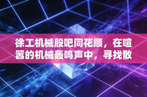 徐工机械股吧同花顺，在喧嚣的机械轰鸣声中，寻找散户的悲欢离合