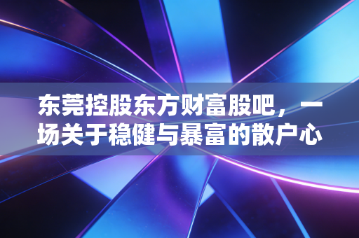 东莞控股东方财富股吧,一场关于稳健与暴富的散户心理博弈实录
